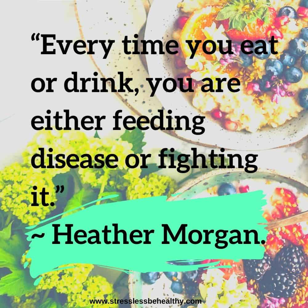 “Every time you eat or drink, you are either feeding disease or fighting it.” ~ Heather Morgan.