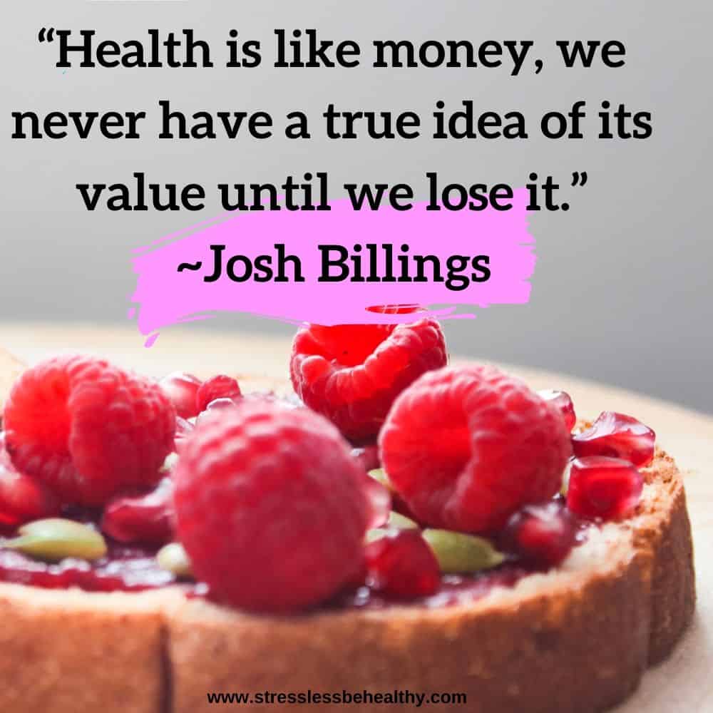 “Health is like money, we never have a true idea of its value until we lose it.” ~Josh Billings