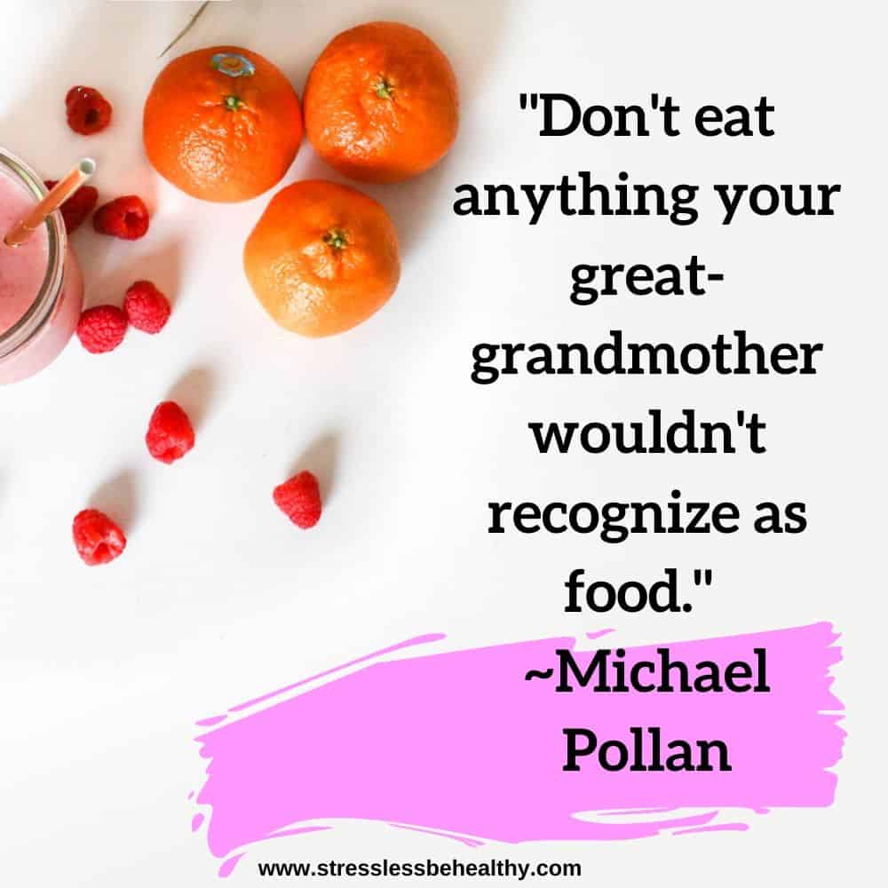 "Don't eat anything your great-grandmother wouldn't recognize as food."  ~Michael Pollan