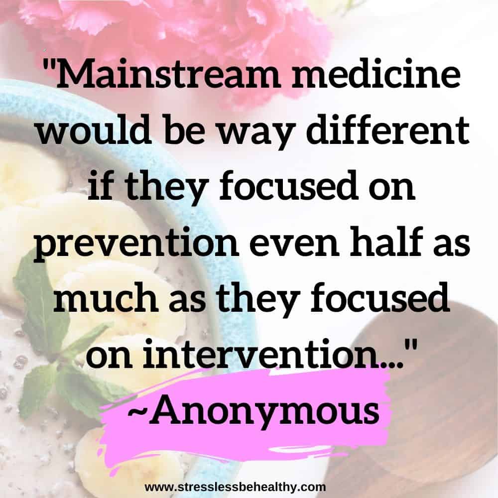 "Mainstream medicine would be way different if they focused on prevention even half as much as they focused on intervention..."  ~Anonymous