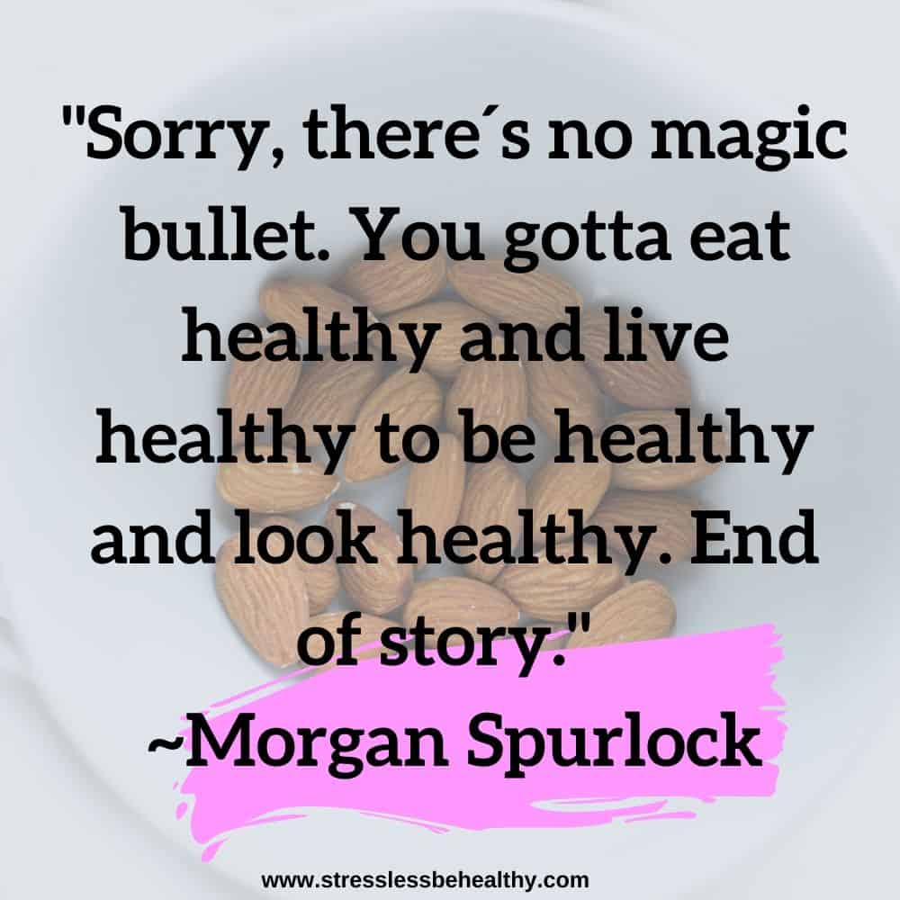 "Sorry, there´s no magic bullet. You gotta eat healthy and live healthy to be healthy and look healthy. End of story."  ~Morgan Spurlock