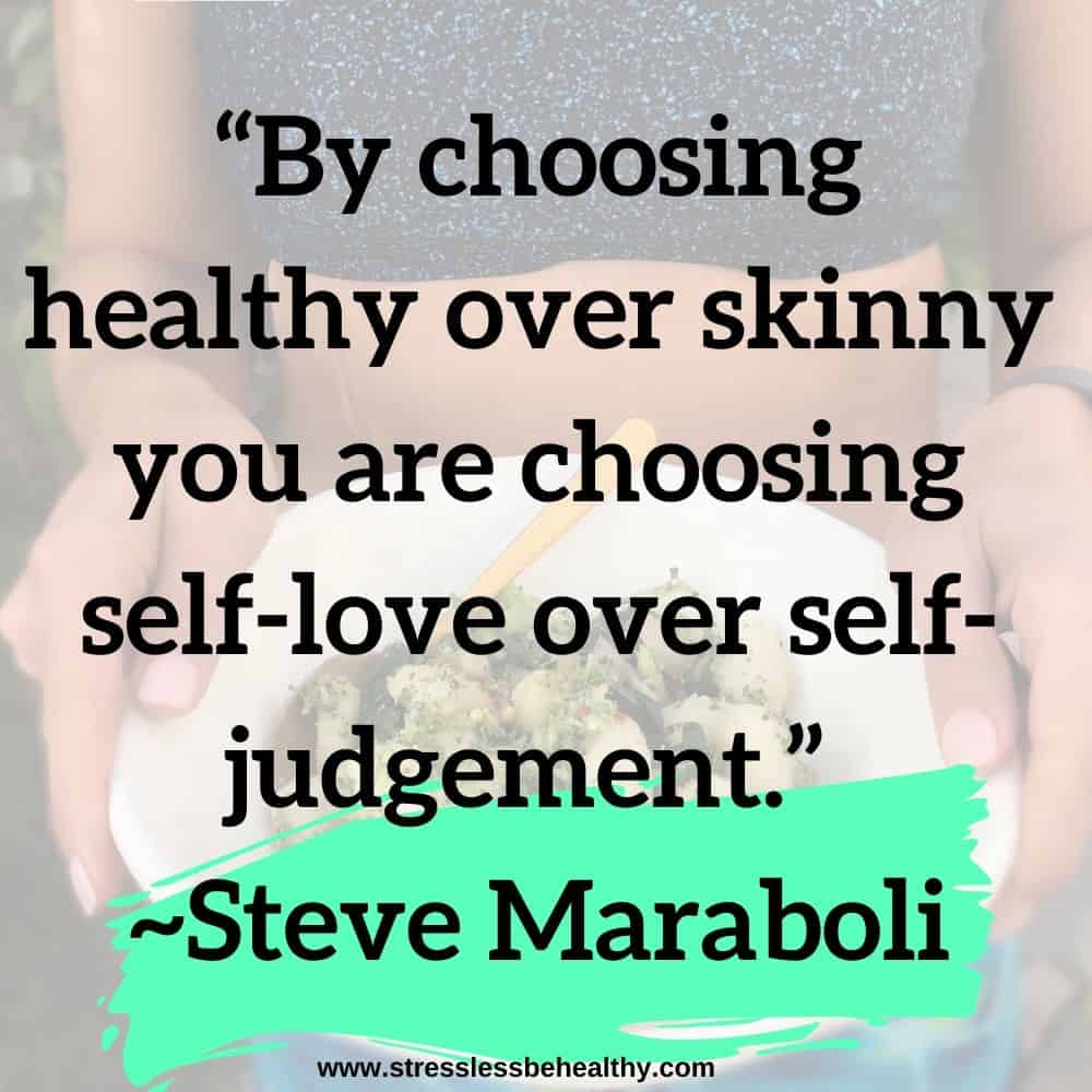 “By choosing healthy over skinny you are choosing self-love over self-judgement.”  ~Steve Maraboli