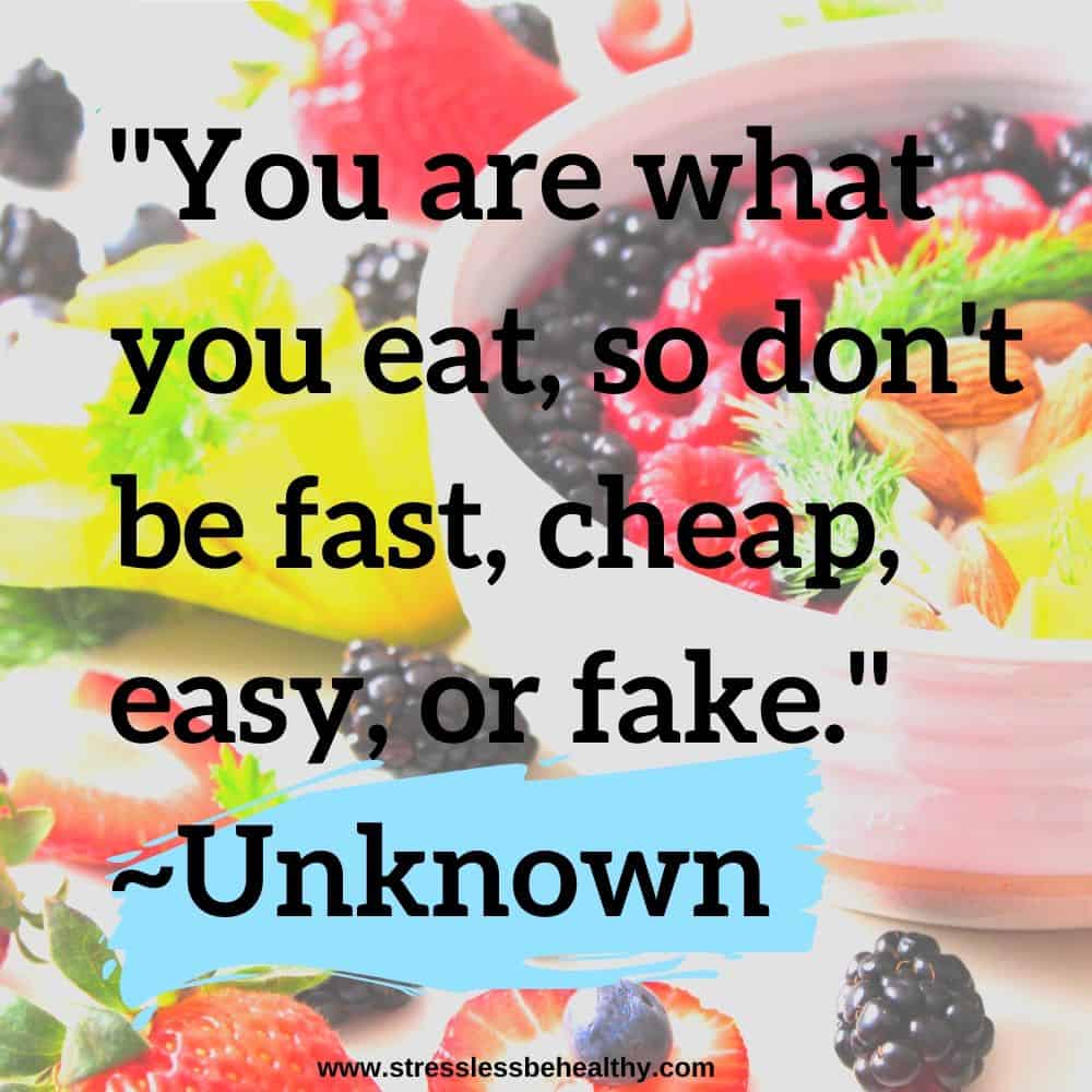 "You are what you eat, so don't be fast, cheap, easy, or fake." ~Unknown